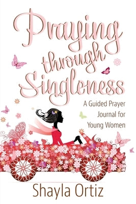 Praying Through Singleness: A Guided Prayer Journal for Young Woman by Ortiz, Shayla
