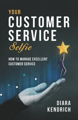 Your Customer Service Selfie: How to Manage Excellent Customer Service by Kendrich, Diara
