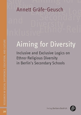 Aiming for Diversity: Inclusive and Exclusive Logics on Ethno-Religious Diversity in Berlin's Secondary Schools by Gräfe-Geusch, Annett