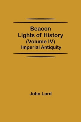 Beacon Lights of History (Volume IV): Imperial Antiquity by Lord, John