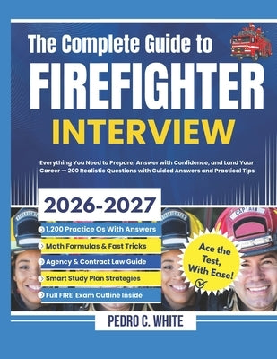 The Complete Guide to FireFighter Interview 2026-2027: Everything You Need to Prepare, Answer with Confidence, and Land Your Career -200 Realistic Que by White, Pedro C.