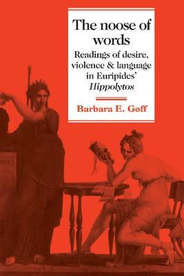 The Noose of Words: Readings of Desire, Violence and Language in Euripides' Hippolytos by Goff, Barbara E.