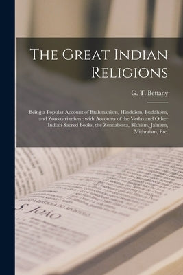 The Great Indian Religions: Being a Popular Account of Brahmanism, Hinduism, Buddhism, and Zoroastrianism: With Accounts of the Vedas and Other In by Bettany, G. T. (George Thomas) 1850-