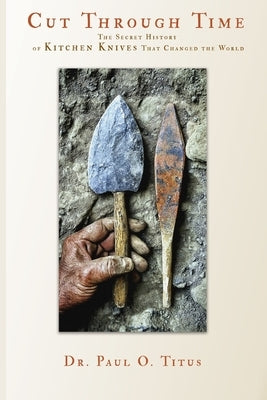Cut Through Time: The Secret History of Kitchen Knives That Changed the World by O. Titus, Paul