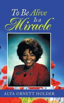 To Be Alive Is a Miracle by Holder, Alda Ornett