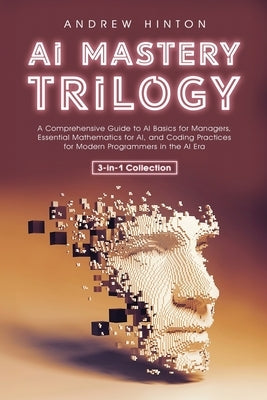 AI Mastery Trilogy: A Comprehensive Guide to AI Basics for Managers, Essential Mathematics for AI, and Coding Practices for Modern Program by Hinton, Andrew