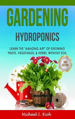 Gardening: Hydroponics - Learn the "Amazing Art" of Growing: Fruits, Vegetables, & Herbs, without Soil by I. Rich, Michael