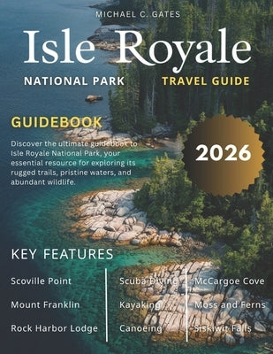 ISLE ROYALE NATIONAL PARk: Explore Michigan's Pristine Island Wilderness, Rugged Trails, Secluded Lakes, Beaches, Rich Ecosystems, Hiking, Camping and by C. Gates, Michael