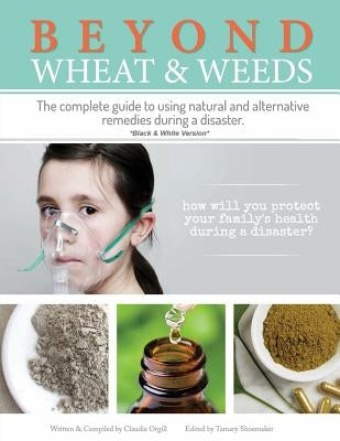 Beyond Wheat & Weeds (Black & White): The complete guide to using natural and alternative remedies & tools during a disaster. by Shoemaker, Tamary