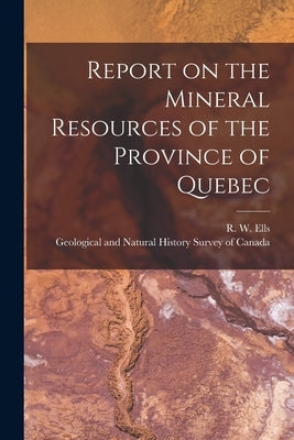 Report on the Mineral Resources of the Province of Quebec [microform] by Ells, R. W. (Robert Wheelock) 1845-1