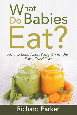 What Do Babies Eat?: How to Lose Adult Weight with the Baby Food Diet by Parker, Richard