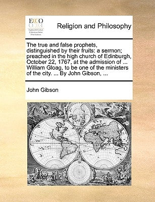 The True and False Prophets, Distinguished by Their Fruits: A Sermon; Preached in the High Church of Edinburgh, October 22, 1767, at the Admission of by Gibson, John