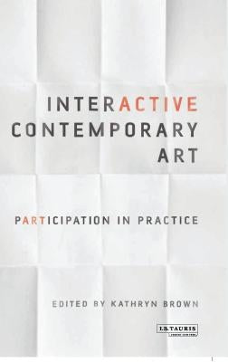 Interactive Contemporary Art: Participation in Practice by Brown, Kathryn