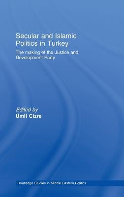 Secular and Islamic Politics in Turkey: The Making of the Justice and Development Party by Cizre, Ümit