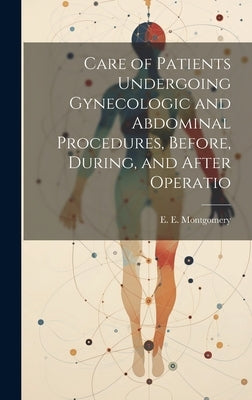 Care of Patients Undergoing Gynecologic and Abdominal Procedures, Before, During, and After Operatio by Montgomery, E. E.