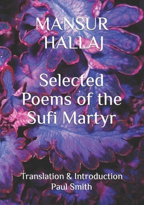 Mansur Hallaj: Selected Poems of the Sufi Martyr by Smith, Paul