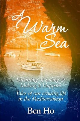 A Warm Sea: Dreaming of Sailing and Making It Happen: Tales of Our Cruising Life in the Mediterranean by Ho, Ben