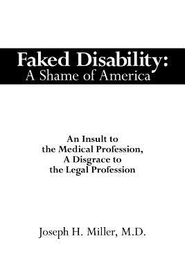 Faked Disability: A Shame of America: An Insult to the Medical Profession, A Disgrace to the Legal Profession by Miller, Joseph H.