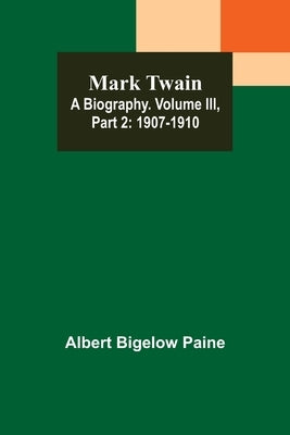 Mark Twain: A Biography. Volume III, Part 2: 1907-1910 by Bigelow Paine, Albert