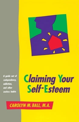 Claiming Your Self-Esteem: A Guide Out of Codependency, Addiction and Other Useless Habits by Ball, Carolyn M.