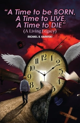 A Time to Be Born, a Time to Live, a Time to Die.: A Living Legacy by Kaminski, Michael B.