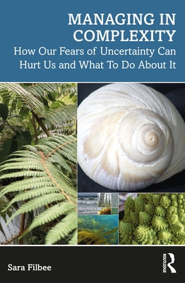 Managing in Complexity: How Our Fears of Uncertainty Can Hurt Us and What To Do About It by Filbee, Sara