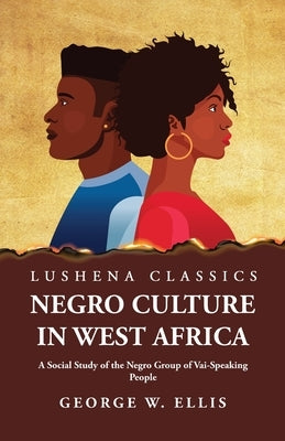 Negro Culture in West Africa A Social Study of the Negro Group of Vai-Speaking People by George W Ellis