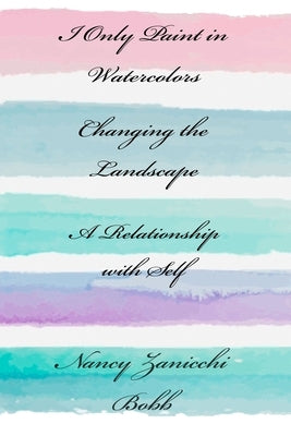 I Only Paint in Watercolors, Changing the Landscape, A Relationship with Self by Zanicchi-Bobb, Nancy