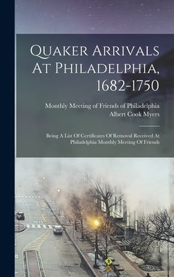 Quaker Arrivals At Philadelphia, 1682-1750: Being A List Of Certificates Of Removal Received At Philadelphia Monthly Meeting Of Friends by Myers, Albert Cook