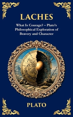 Laches: What Is Courage? - Plato's Philosophical Exploration of Bravery and Character by Plato