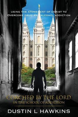 Coached By The Lord In The School Of Addiction: Using The Atonement Of Christ To Overcome Drug And Alcohol Addiction by Hawkins, Dustin L.