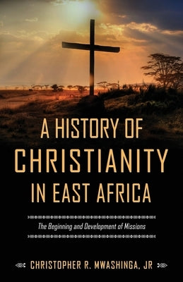 A History of Christianity in East Africa: The Beginning and Development of Missions by Mwashinga, Christopher R., Jr.