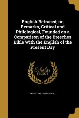 English Retraced; or, Remarks, Critical and Philological, Founded on a Comparison of the Breeches Bible With the English of the Present Day by Gurnhill, James 1836-1928