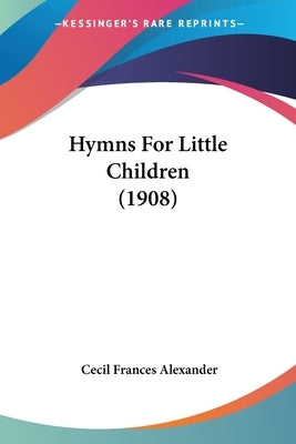 Hymns For Little Children (1908) by Alexander, Cecil Frances