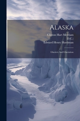 Alaska: Glaciers And Glaciation by Harriman, Edward Henry