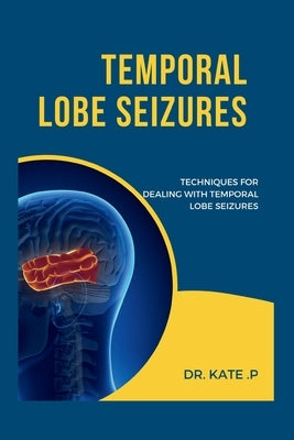 Temporal Lobe Seizures: Techniques for Dealing with Temporal Lobe Seizures by P, Kate