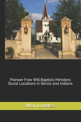 Pioneer Free Will Baptists Ministers Burial Locations In Illinois and Indiana by Loveless, Alton E.