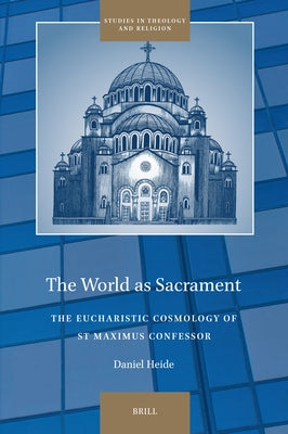 The World as Sacrament: The Eucharistic Cosmology of St Maximus Confessor by Heide, Daniel