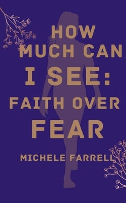 How Much Can I See: Faith Over Fear by Farrell, Michele