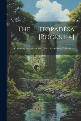 The...Hitopadésa [Books 1-4]: Containing the Sanskrit Text, With...Translation, Volumes 2-4 by Anonymous
