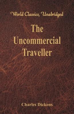 The Uncommercial Traveller (World Classics, Unabridged) by Dickens, Charles