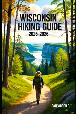 Wisconsin Hiking Guide 2025 - 2026: Top Trails, hidden routes and scenic treks for every skill level. by D, Gatewood
