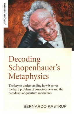 Decoding Schopenhauer's Metaphysics: The Key to Understanding How It Solves the Hard Problem of Consciousness and the Paradoxes of Quantum Mechanics by Kastrup, Bernardo