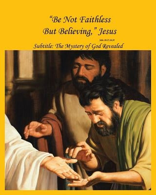 "Be Not Faithless But Believing," Jesus (John 20: 27, 28, 29): The Mystery of God Revealed by Alvarado, Cheryl