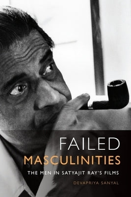 Failed Masculinities: The Men in Satyajit Ray's Films by Sanyal, Devapriya