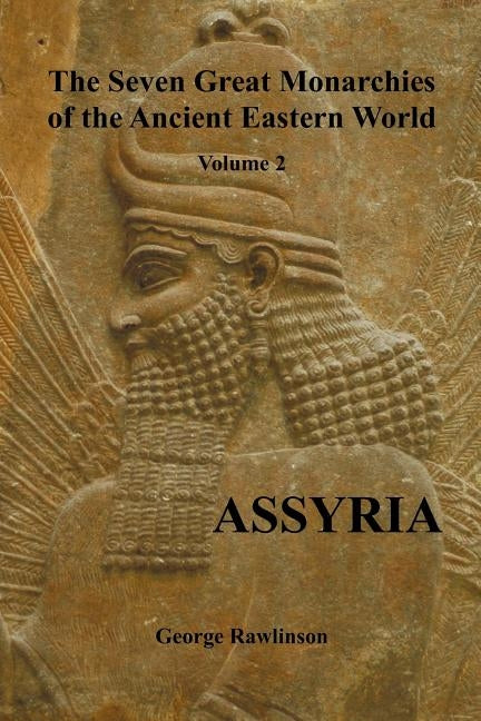 The Seven Great Monarchies of the Ancient Eastern World, Volume 2 (of 7): Assyria, (Fully Illustrated) by Rawlinson, George