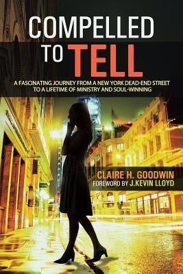 Compelled to Tell: A Fascinating Journey from a New York Dead-End Street to a Lifetime of Ministry and Soul-Winning by Goodwin, Claire H.