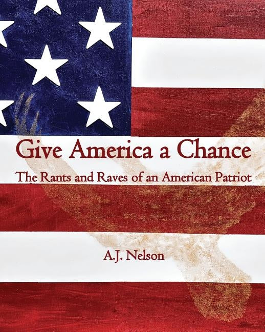 Give America a Chance; The Rants and Raves of an American Patriot by Nelson, A. J.