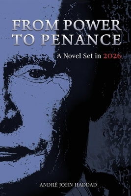 From Power to Penance: A Novel Set in 2026 by Haddad, André John