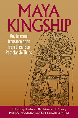 Maya Kingship: Rupture and Transformation from Classic to Postclassic Times by Okoshi, Tsubasa